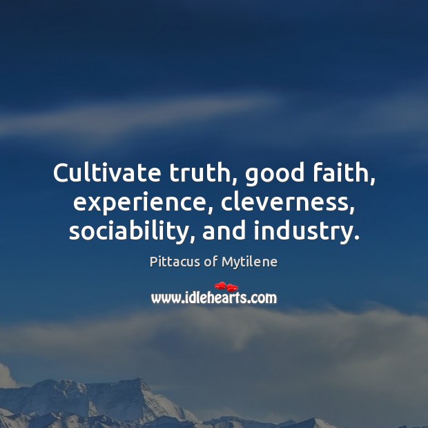 Cultivate truth, good faith, experience, cleverness, sociability, and industry. Pittacus of Mytilene Picture Quote