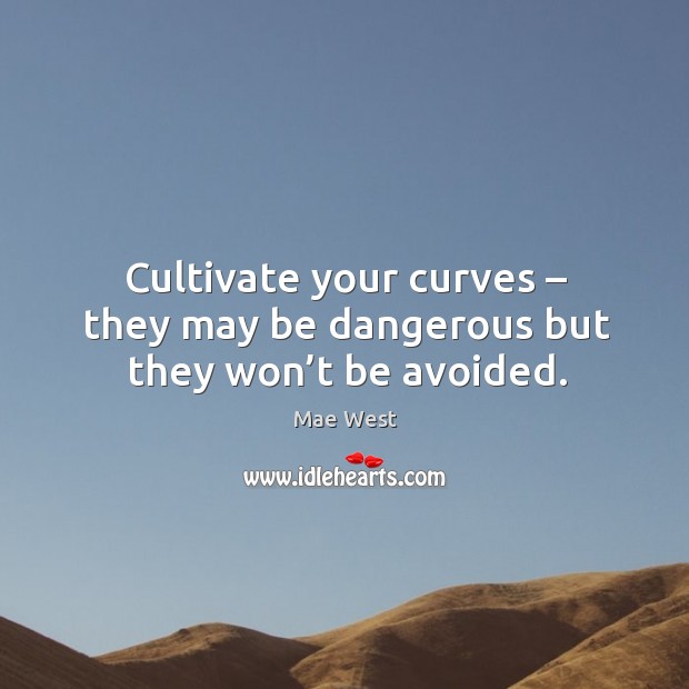 Cultivate your curves – they may be dangerous but they won’t be avoided. Image