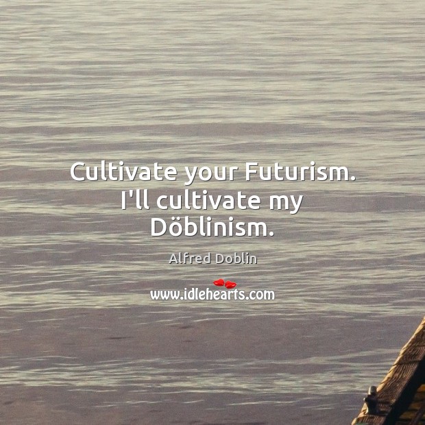 Cultivate your Futurism. I’ll cultivate my Döblinism. Alfred Doblin Picture Quote