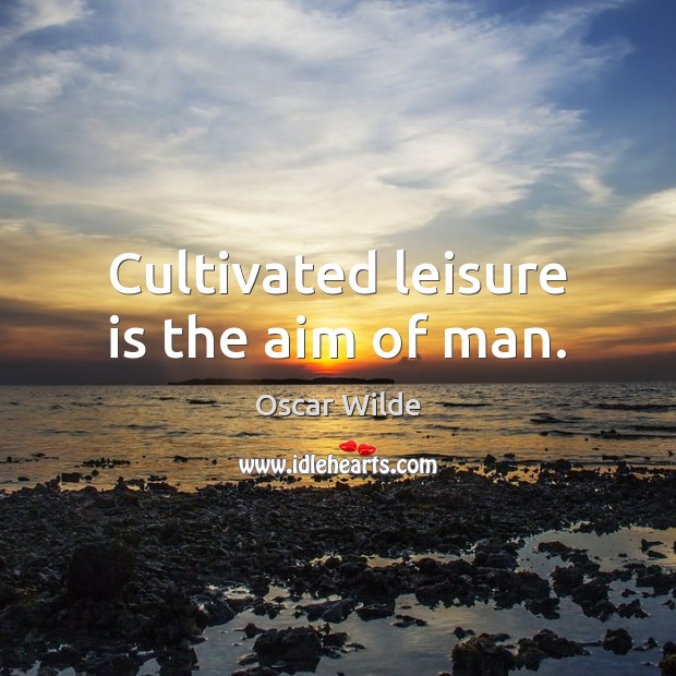 Cultivated leisure is the aim of man. Image
