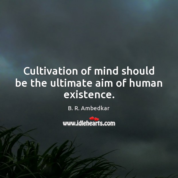 Cultivation of mind should be the ultimate aim of human existence. Image