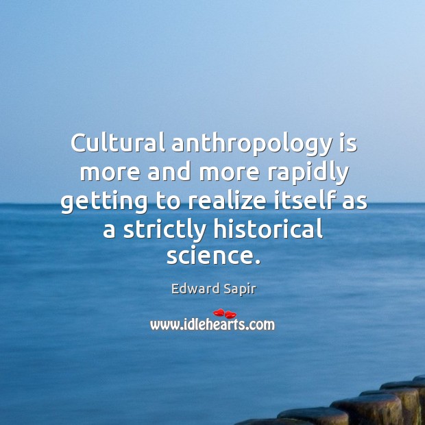 Cultural anthropology is more and more rapidly getting to realize itself as a strictly historical science. Edward Sapir Picture Quote