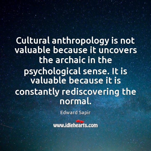 Cultural anthropology is not valuable because it uncovers the archaic in the Edward Sapir Picture Quote