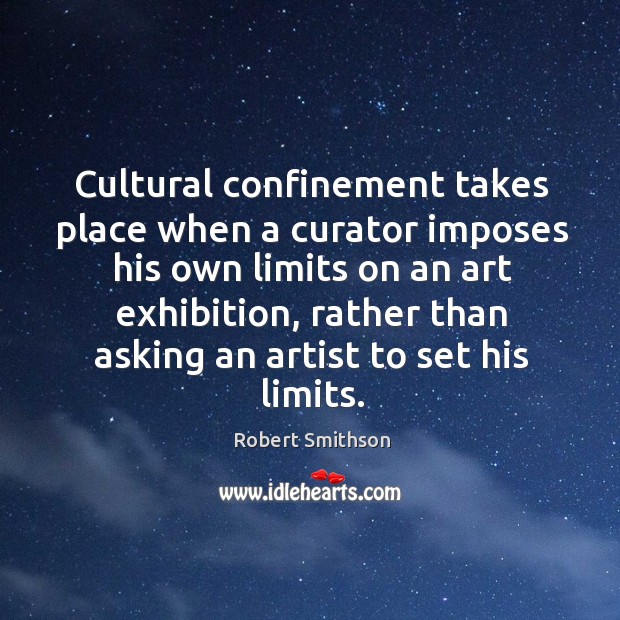 Cultural confinement takes place when a curator imposes his own limits on an art exhibition Robert Smithson Picture Quote