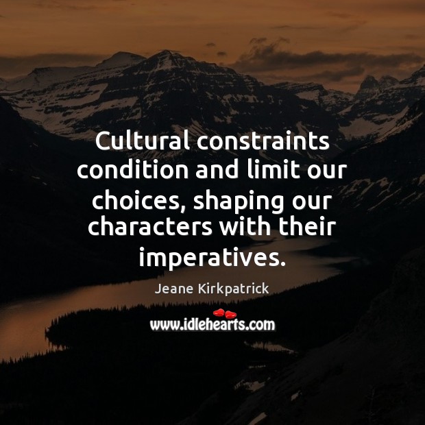 Cultural constraints condition and limit our choices, shaping our characters with their Jeane Kirkpatrick Picture Quote