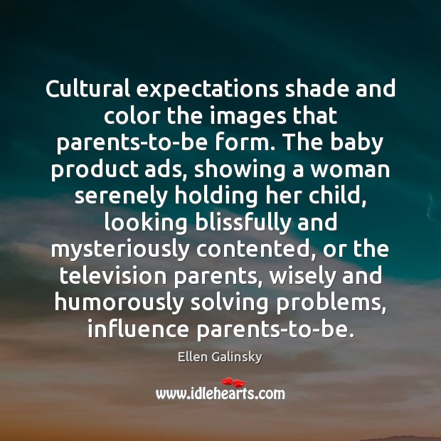 Cultural expectations shade and color the images that parents-to-be form. The baby Ellen Galinsky Picture Quote