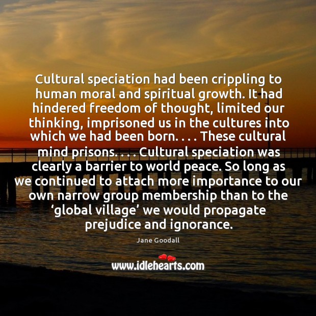 Cultural speciation had been crippling to human moral and spiritual growth. It Jane Goodall Picture Quote