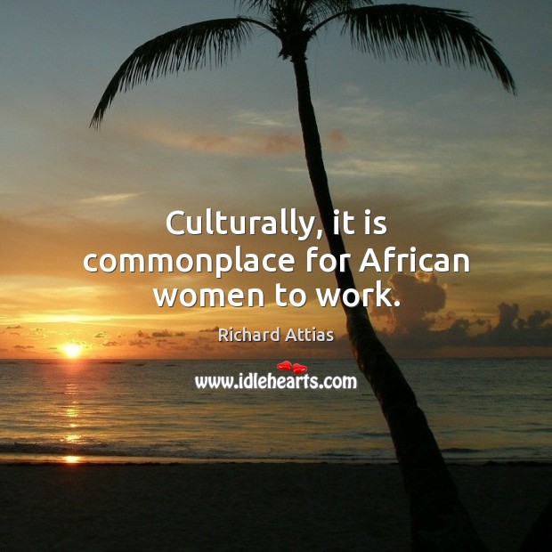 Culturally, it is commonplace for African women to work. Richard Attias Picture Quote