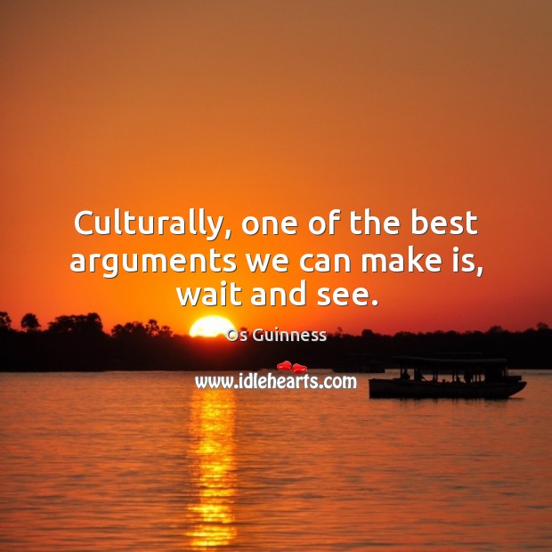 Culturally, one of the best arguments we can make is, wait and see. Os Guinness Picture Quote
