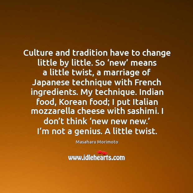 Culture and tradition have to change little by little. So ‘new’ means a little twist, a marriage Masaharu Morimoto Picture Quote