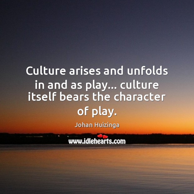 Culture arises and unfolds in and as play… culture itself bears the character of play. Johan Huizinga Picture Quote
