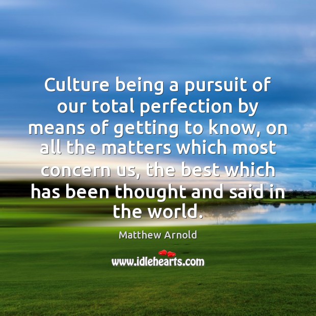 Culture being a pursuit of our total perfection by means of getting Matthew Arnold Picture Quote