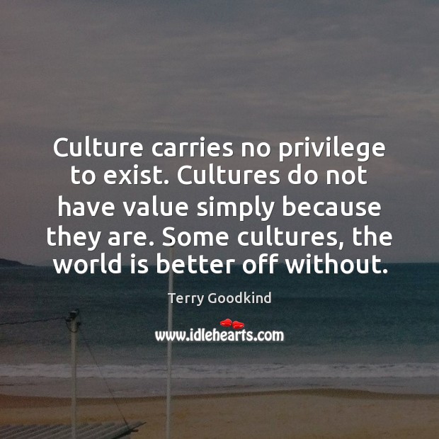 Culture carries no privilege to exist. Cultures do not have value simply Terry Goodkind Picture Quote
