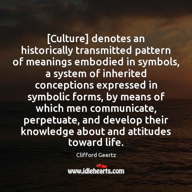 [Culture] denotes an historically transmitted pattern of meanings embodied in symbols, a Clifford Geertz Picture Quote