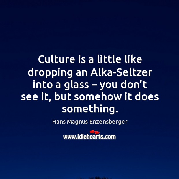 Culture is a little like dropping an alka-seltzer into a glass – you don’t see it, but somehow it does something. Image