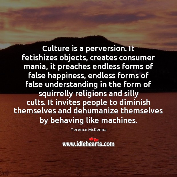 Culture is a perversion. It fetishizes objects, creates consumer mania, it preaches Image