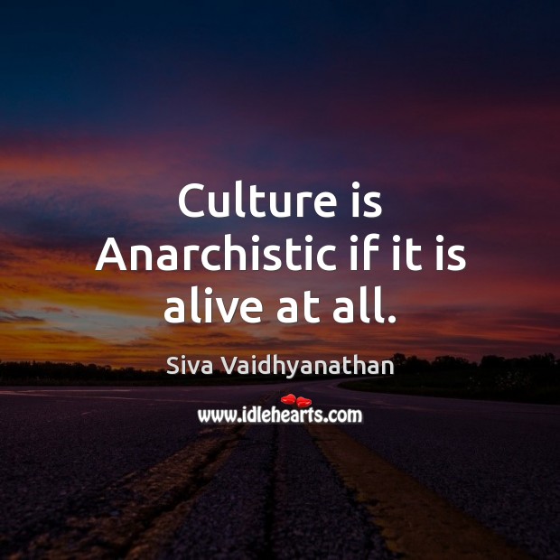 Culture is Anarchistic if it is alive at all. Image