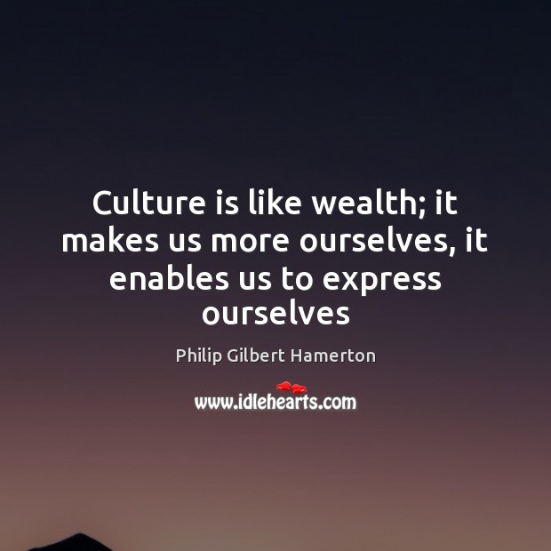 Culture is like wealth; it makes us more ourselves, it enables us to express ourselves Philip Gilbert Hamerton Picture Quote