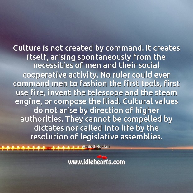 Culture is not created by command. It creates itself, arising spontaneously from Rudolf Rocker Picture Quote