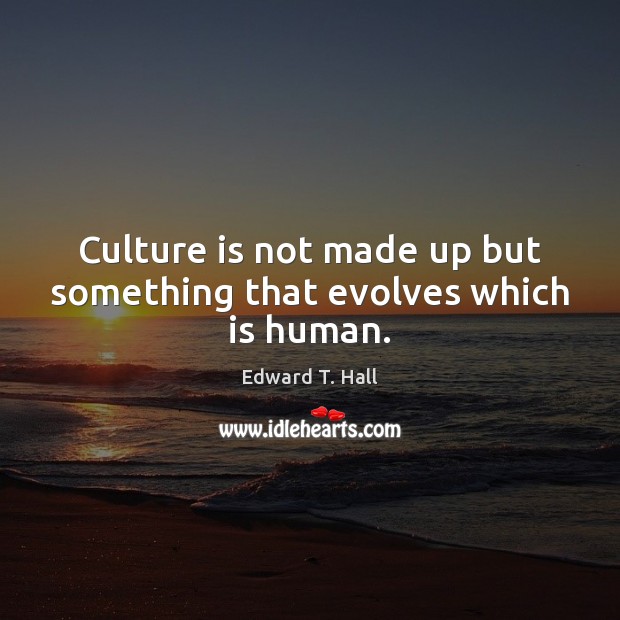 Culture is not made up but something that evolves which is human. Edward T. Hall Picture Quote