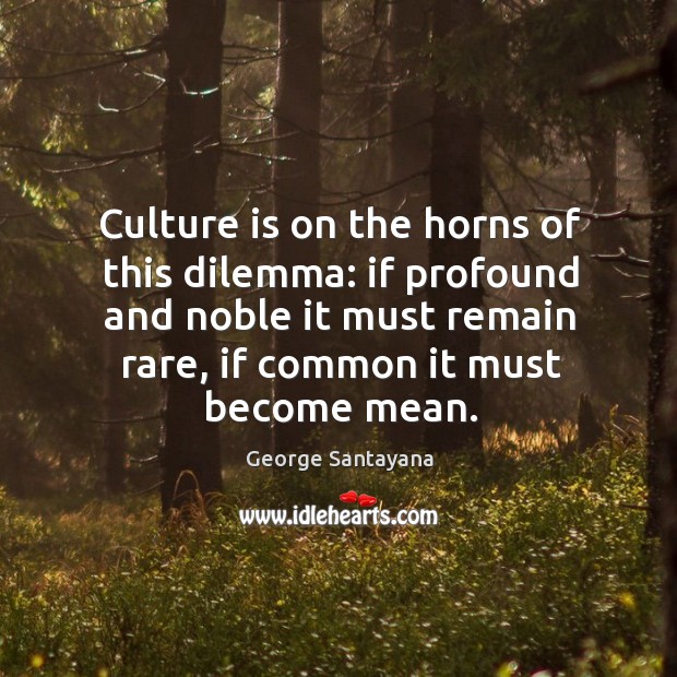 Culture is on the horns of this dilemma: if profound and noble George Santayana Picture Quote