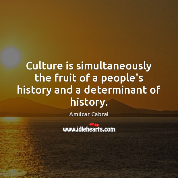 Culture is simultaneously the fruit of a people’s history and a determinant of history. Amilcar Cabral Picture Quote