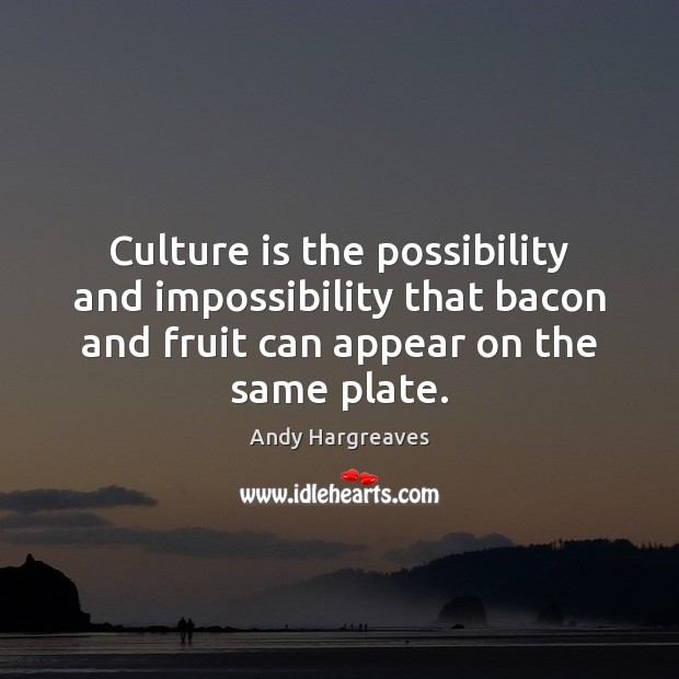 Culture is the possibility and impossibility that bacon and fruit can appear Andy Hargreaves Picture Quote