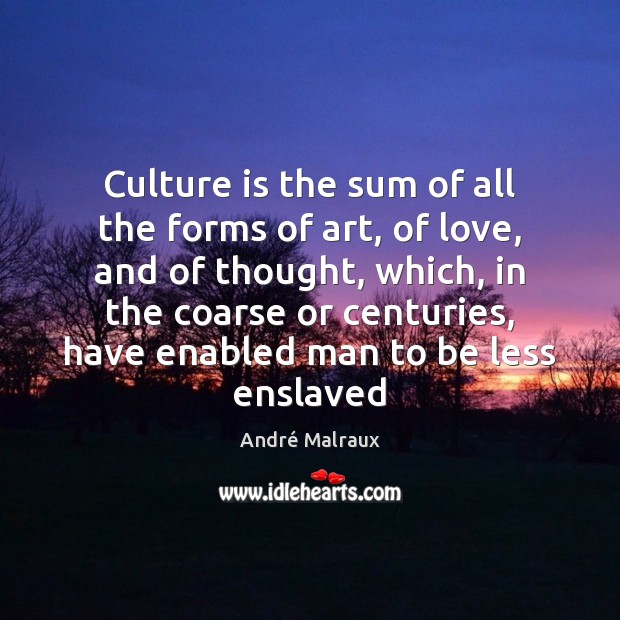 Culture is the sum of all the forms of art, of love, André Malraux Picture Quote