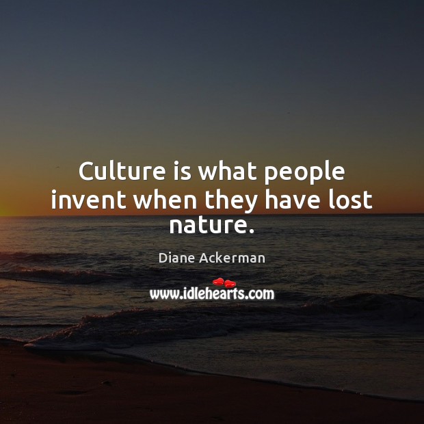 Culture is what people invent when they have lost nature. Diane Ackerman Picture Quote