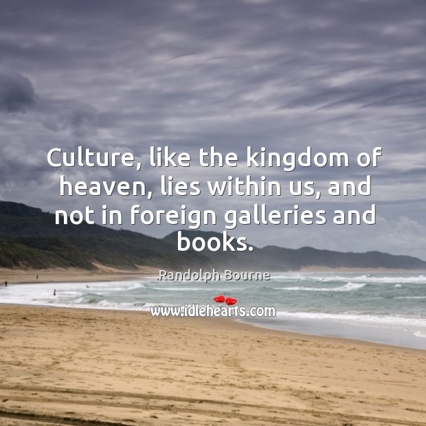 Culture, like the kingdom of heaven, lies within us, and not in Randolph Bourne Picture Quote