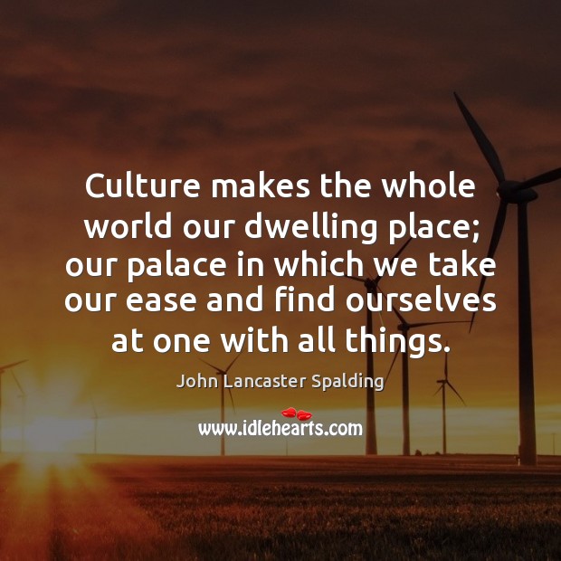 Culture makes the whole world our dwelling place; our palace in which John Lancaster Spalding Picture Quote