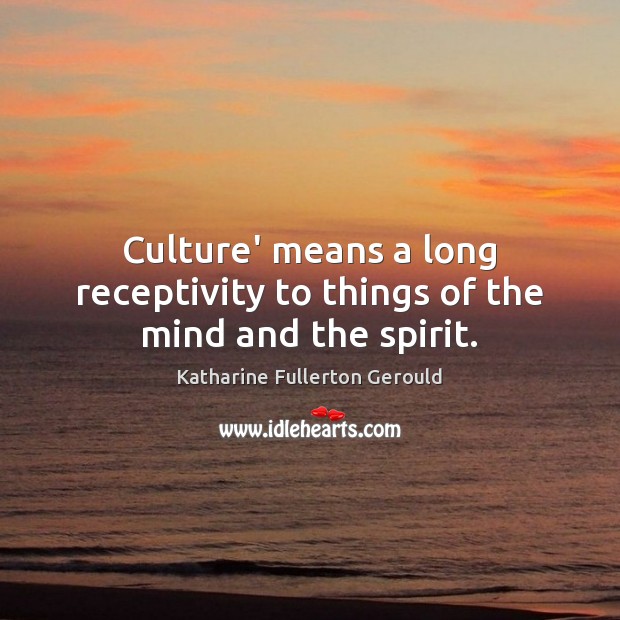 Culture’ means a long receptivity to things of the mind and the spirit. Katharine Fullerton Gerould Picture Quote