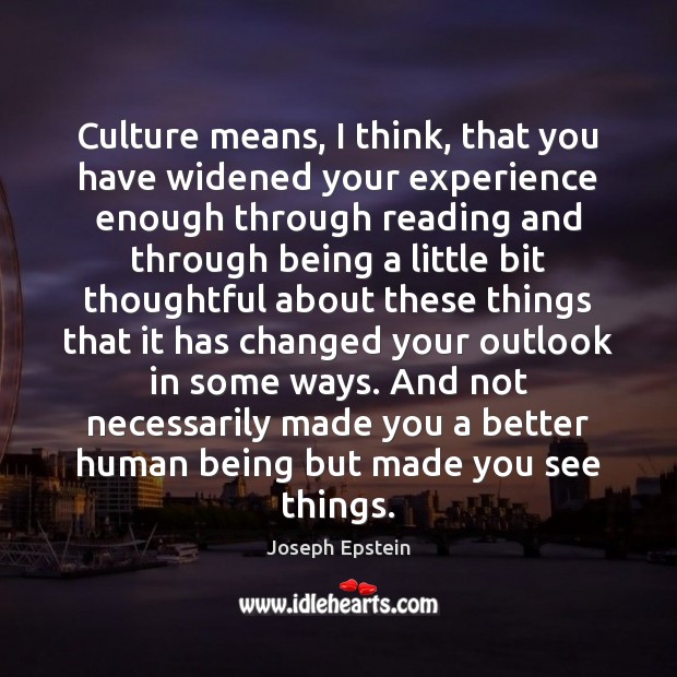 Culture means, I think, that you have widened your experience enough through Joseph Epstein Picture Quote