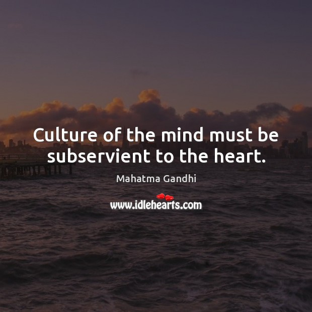 Culture of the mind must be subservient to the heart. Mahatma Gandhi Picture Quote
