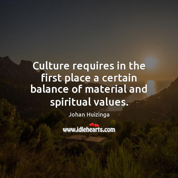Culture requires in the first place a certain balance of material and spiritual values. Johan Huizinga Picture Quote