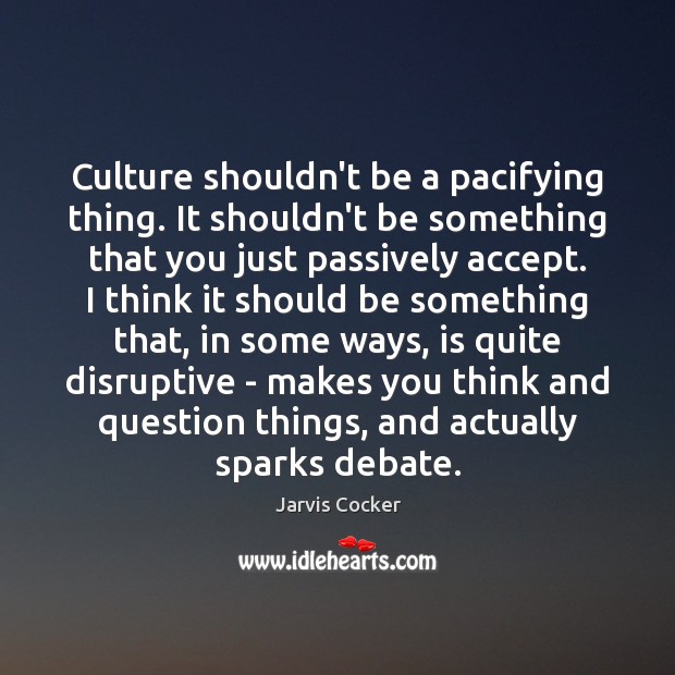 Culture shouldn’t be a pacifying thing. It shouldn’t be something that you Jarvis Cocker Picture Quote