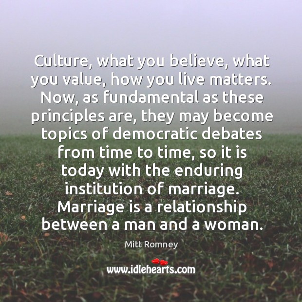 Culture, what you believe, what you value, how you live matters. Now, as fundamental as these principles are Mitt Romney Picture Quote
