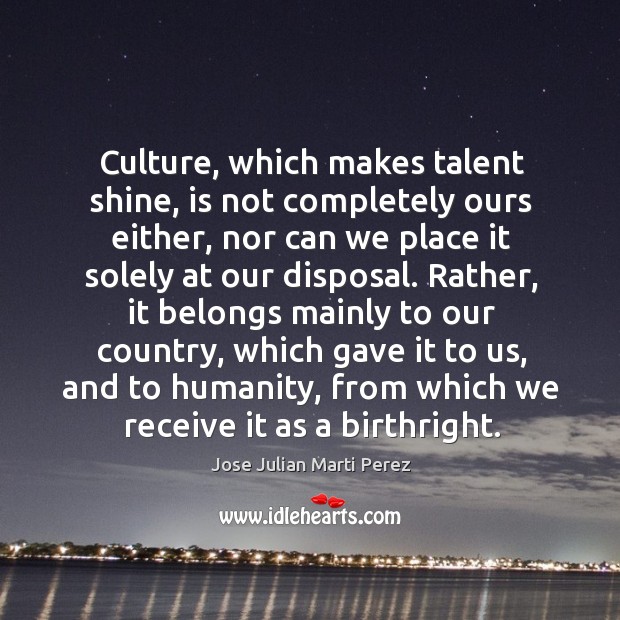 Culture, which makes talent shine, is not completely ours either, nor can we place it solely at our disposal. Jose Julian Marti Perez Picture Quote