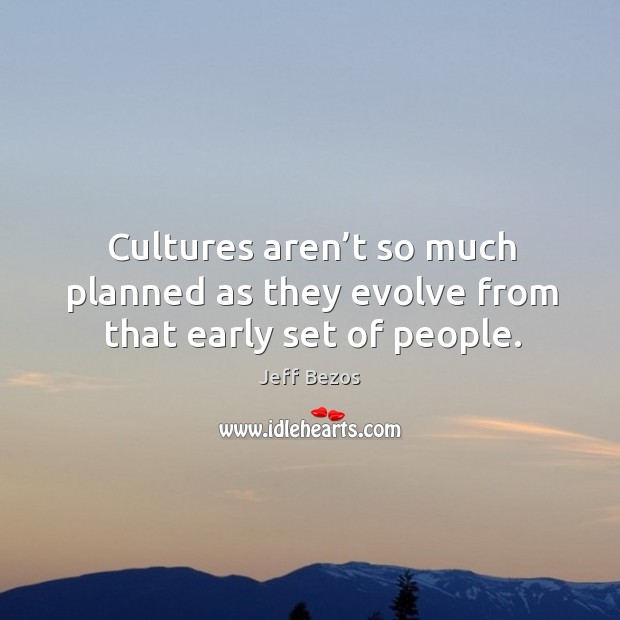 Cultures aren’t so much planned as they evolve from that early set of people. Jeff Bezos Picture Quote