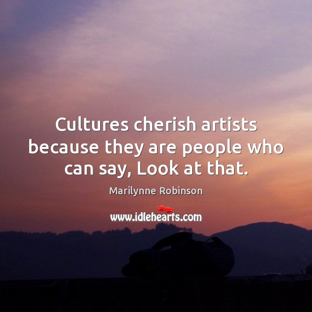 Cultures cherish artists because they are people who can say, Look at that. Marilynne Robinson Picture Quote