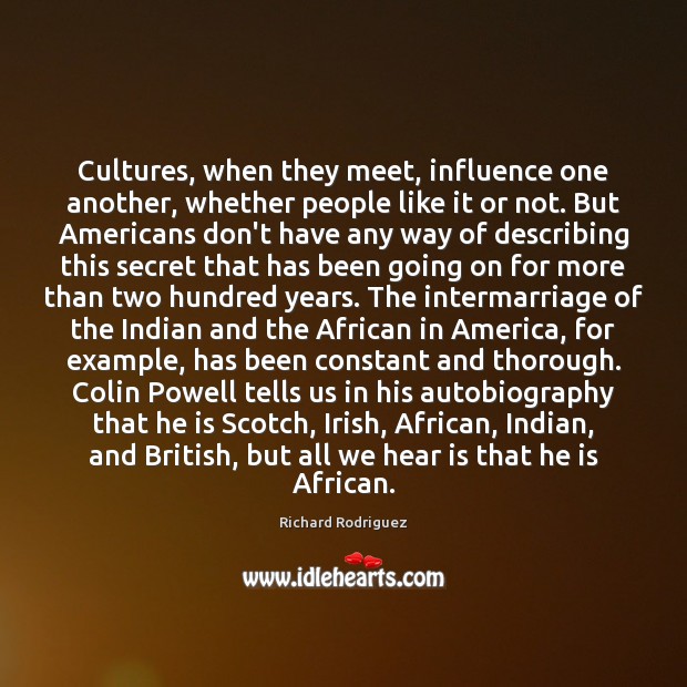 Cultures, when they meet, influence one another, whether people like it or Richard Rodriguez Picture Quote