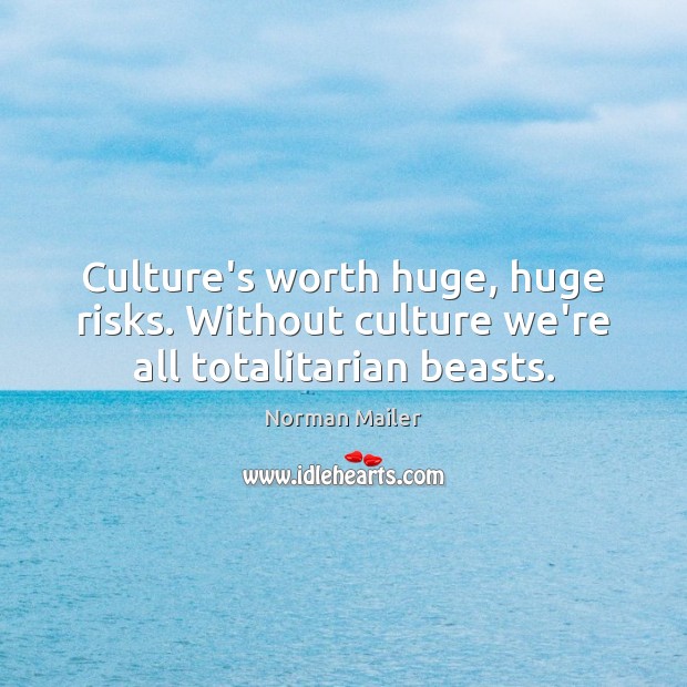 Culture’s worth huge, huge risks. Without culture we’re all totalitarian beasts. Norman Mailer Picture Quote