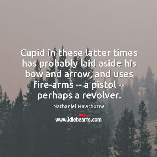 Cupid in these latter times has probably laid aside his bow and Nathaniel Hawthorne Picture Quote