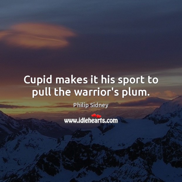 Cupid makes it his sport to pull the warrior’s plum. Philip Sidney Picture Quote