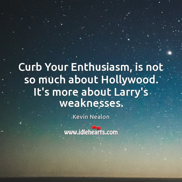 Curb Your Enthusiasm, is not so much about Hollywood. It’s more about Larry’s weaknesses. 