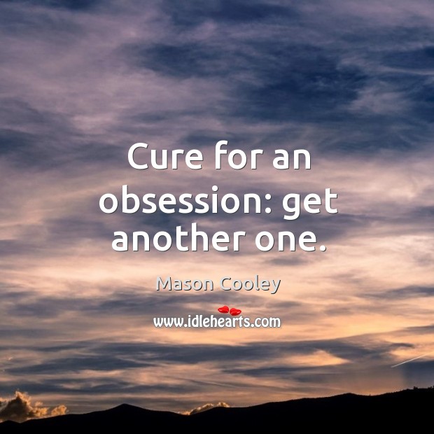 Cure for an obsession: get another one. Mason Cooley Picture Quote