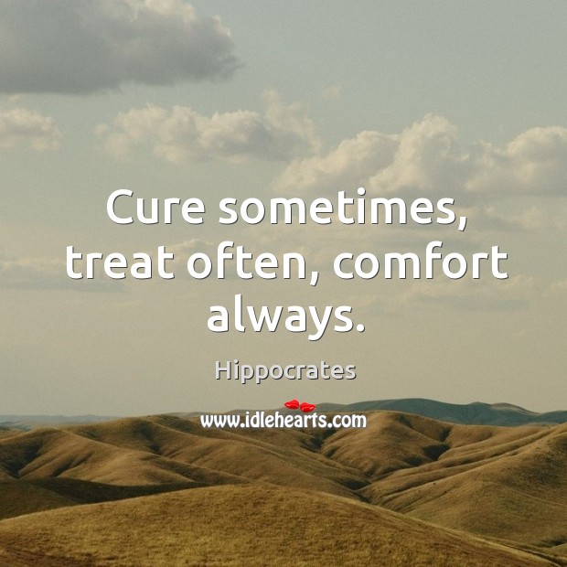 Cure sometimes, treat often, comfort always. Hippocrates Picture Quote