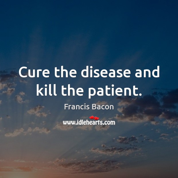 Cure the disease and kill the patient. Image