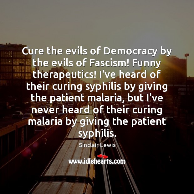Cure the evils of Democracy by the evils of Fascism! Funny therapeutics! Sinclair Lewis Picture Quote