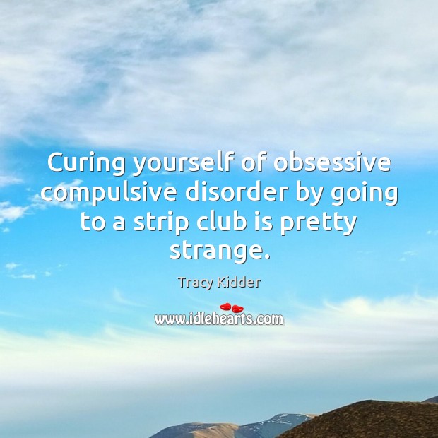 Curing yourself of obsessive compulsive disorder by going to a strip club Tracy Kidder Picture Quote
